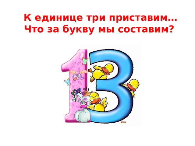  К единице три приставим…  Что за букву мы составим? 