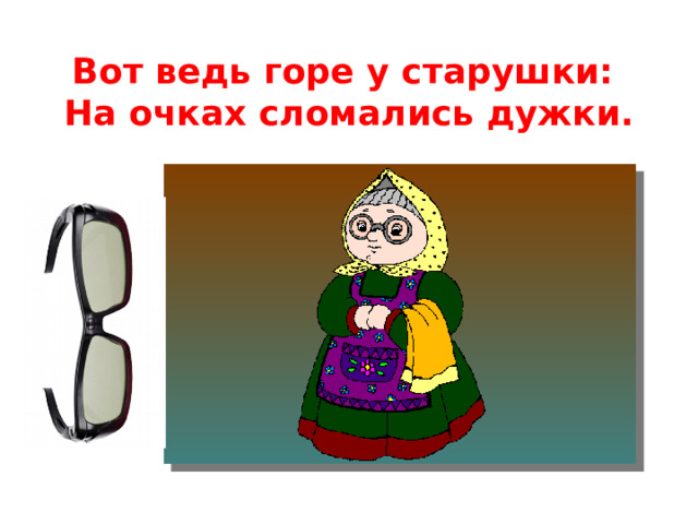 Вот ведь горе у старушки:  На очках сломались дужки.   