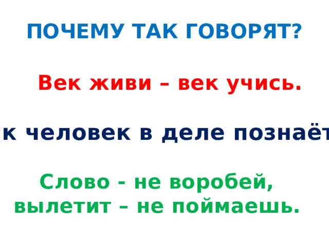 ПОЧЕМУ ТАК ГОВОРЯТ? Век живи – век учись. Всяк человек в деле познаётся. Слово - не воробей, вылетит – не поймаешь. 