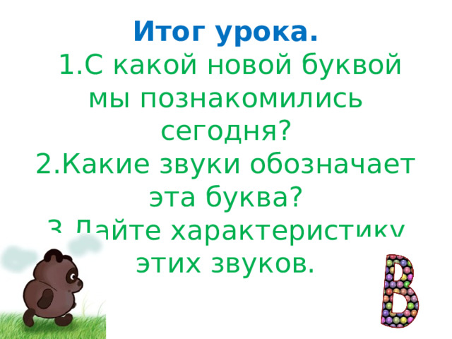 Итог урока.   1.С какой новой буквой мы познакомились сегодня?  2.Какие звуки обозначает эта буква?  3.Дайте характеристику этих звуков.   