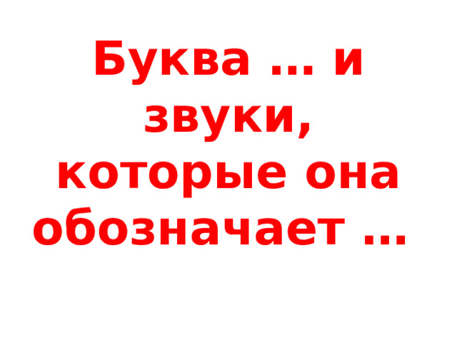 Буква … и звуки, которые она обозначает …   