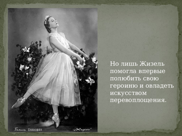 Но лишь Жизель помогла впервые полюбить свою героиню и овладеть искусством перевоплощения. 