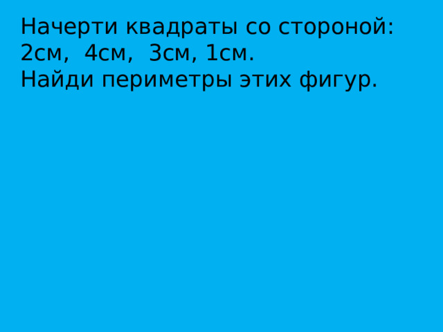 Начерти квадраты со стороной: 2см, 4см, 3см, 1см. Найди периметры этих фигур. 
