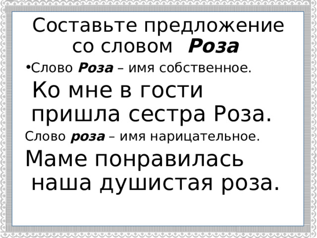 Составьте предложение со словом Роза Слово Роза – имя собственное.  Ко мне в гости пришла сестра Роза. Слово роза – имя нарицательное. Маме понравилась наша душистая роза. 