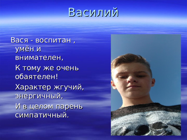 Василий       Вася - воспитан , умён и внимателен,  К тому же очень обаятелен!  Характер жгучий, энергичный,  И в целом парень симпатичный.   