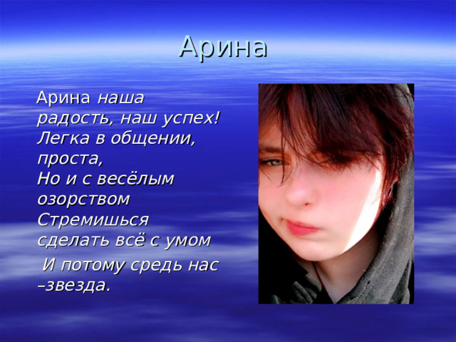 Арина  Арина наша радость, наш успех!  Легка в общении, проста,  Но и с весёлым озорством  Стремишься сделать всё с умом  И потому средь нас –звезда.  