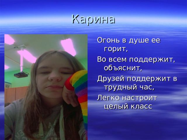 Карина Огонь в душе ее горит, Во всем поддержит, объяснит, Друзей поддержит в трудный час, Легко настроит целый класс  