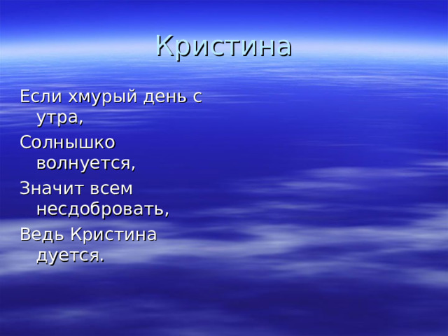 Кристина Если хмурый день с утра, Солнышко волнуется, Значит всем несдобровать, Ведь Кристина дуется.  