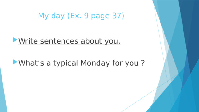 My day (Ex. 9 page 37) Write sentences about you.  What’s a typical Monday for you ? 
