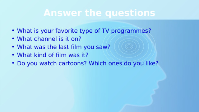 Answer the questions What is your favorite type of TV programmes? What channel is it on? What was the last film you saw? What kind of film was it? Do you watch cartoons? Which ones do you like? 