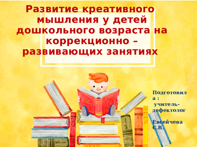 Развитие креативного  мышления у детей дошкольного возраста на коррекционно – развивающих занятиях Подготовила :  учитель-дефектолог Евсейчева С.В. 