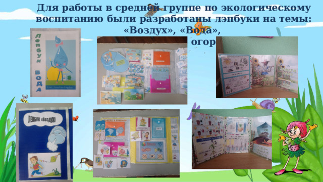 Для  работы  в средней группе  по  экологическому  воспитанию  были  разработаны лэпбуки на темы: «Воздух», «Вода», «Во саду, ли в огороде» 