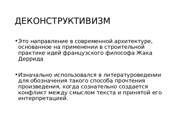 ДЕКОНСТРУКТИВИЗМ Это направление в современной архитектуре, основанное на применении в строительной практике идей французского философа Жака Деррида  Изначально использовался в литературоведении для обозначения такого способа прочтения произведения, когда сознательно создается конфликт между смыслом текста и принятой его интерпретацией. 
