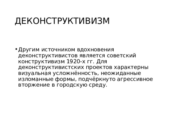 ДЕКОНСТРУКТИВИЗМ Другим источником вдохновения деконструктивистов является советский конструктивизм 1920-х гг. Для деконструктивистских проектов характерны визуальная усложнённость, неожиданные изломанные формы, подчёркнуто агрессивное вторжение в городскую среду.  