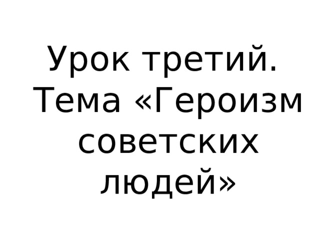 Урок третий. Тема «Героизм советских людей» 