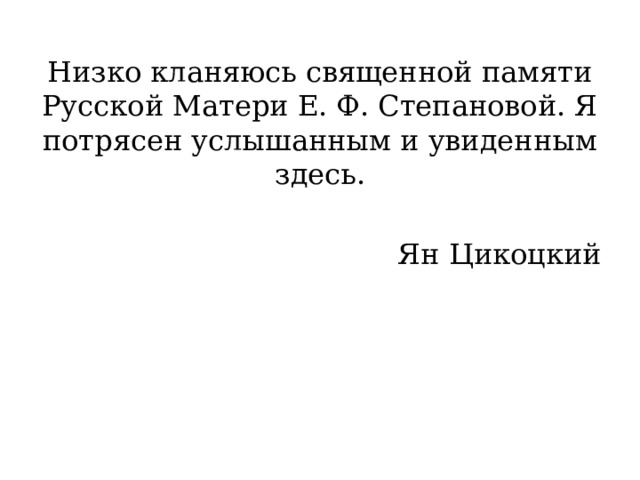 Низко кланяюсь священной памяти Русской Матери Е. Ф. Степановой. Я потрясен услышанным и увиденным здесь. Ян Цикоцкий 