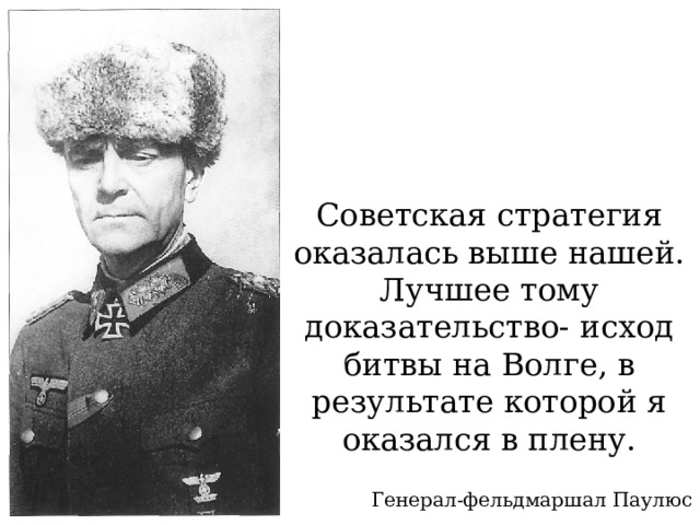 Советская стратегия оказалась выше нашей. Лучшее тому доказательство- исход битвы на Волге, в результате которой я оказался в плену. Генерал-фельдмаршал Паулюс 