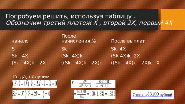 Попробуем решить, используя таблицу .  Обозначим третий платеж X , второй 2X, первый 4Х После выплат После начисления % начало S Sk- 4X Sk Sk - 4X (Sk-4X)k- 2X (Sk- 4X)k ((Sk – 4X)k – 2X)k - X ((Sk – 4X)k – 2X)k (Sk - 4X)k – 2X Тогда, получим 