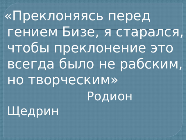  «Преклоняясь перед гением Бизе, я старался, чтобы преклонение это всегда было не рабским, но творческим»  Родион Щедрин 