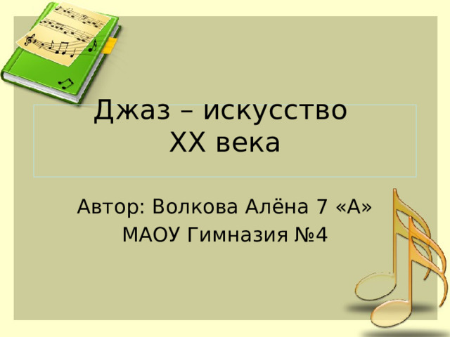 Джаз – искусство  XX века   Автор: Волкова Алёна 7 «А» МАОУ Гимназия №4 