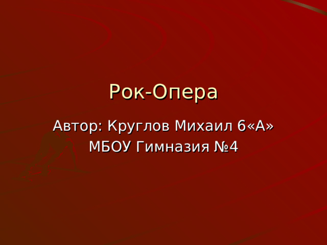 Рок-Опера Автор: Круглов Михаил 6«А» МБОУ Гимназия №4 