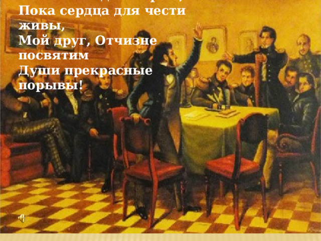 Пока свободою горим, Пока сердца для чести живы, Мой друг, Отчизне посвятим Души прекрасные порывы! 