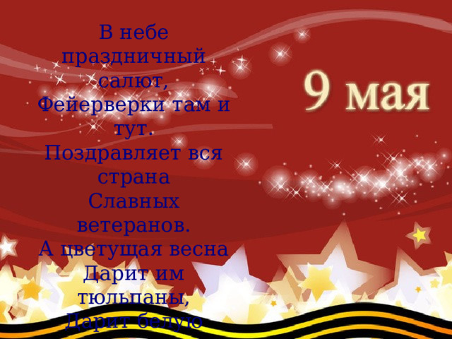 В небе праздничный салют,  Фейерверки там и тут.  Поздравляет вся страна  Славных ветеранов.  А цветущая весна  Дарит им тюльпаны,  Дарит белую сирень.  Что за славный майский день? (Н. Иванова) 