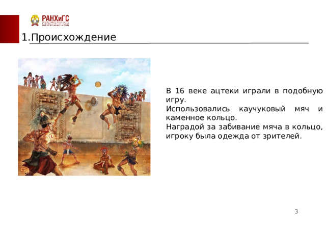 1.Происхождение В 16 веке ацтеки играли в подобную игру. Использовались каучуковый мяч и каменное кольцо. Наградой за забивание мяча в кольцо, игроку была одежда от зрителей.  