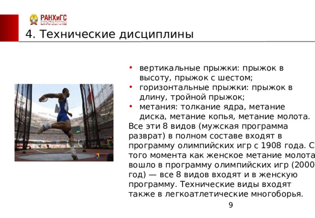 ЗАПАДНЫЙ ФИЛИАЛ 4. Технические дисциплины вертикальные прыжки: прыжок в высоту, прыжок с шестом; горизонтальные прыжки: прыжок в длину, тройной прыжок; метания: толкание ядра, метание диска, метание копья, метание молота. Все эти 8 видов (мужская программа разврат) в полном составе входят в программу олимпийских игр с 1908 года. С того момента как женское метание молота вошло в программу олимпийских игр (2000 год) — все 8 видов входят и в женскую программу. Технические виды входят также в легкоатлетические многоборья.  
