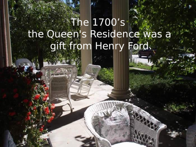 The 1700’s the Queen's Residence was a gift from Henry Ford. 