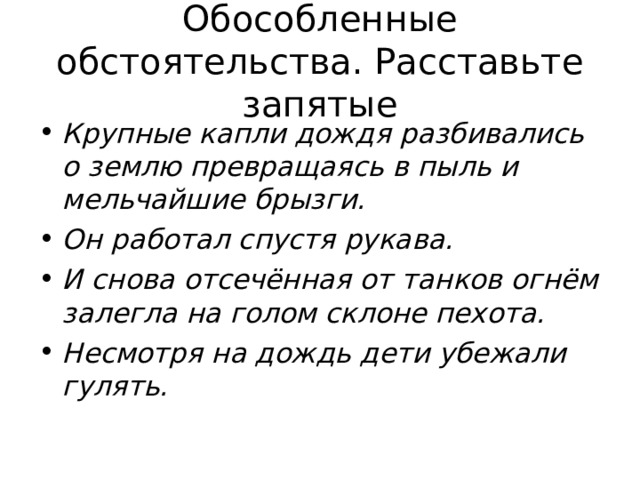 Обособленные обстоятельства. Расставьте запятые Крупные капли дождя разбивались о землю превращаясь в пыль и мельчайшие брызги. Он работал спустя рукава. И снова отсечённая от танков огнём залегла на голом склоне пехота. Несмотря на дождь дети убежали гулять.     
