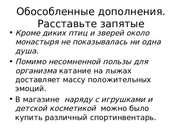 Обособленные дополнения. Расставьте запятые Кроме диких птиц и зверей около монастыря не показывалась ни одна душа. Помимо несомненной пользы для организма катание на лыжах доставляет массу положительных эмоций. В магазине наряду с игрушками и детской косметикой можно было купить различный спортинвентарь.    