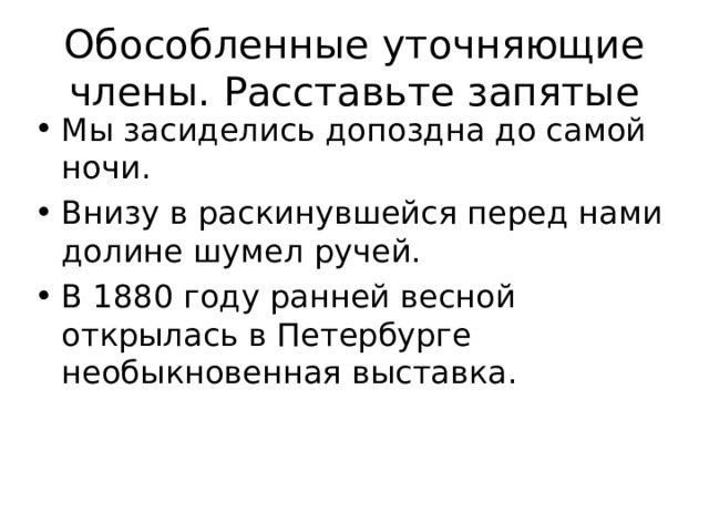 Обособленные уточняющие члены. Расставьте запятые Мы засиделись допоздна до самой ночи. Внизу в раскинувшейся перед нами долине шумел ручей. В 1880 году ранней весной открылась в Петербурге необыкновенная выставка.     