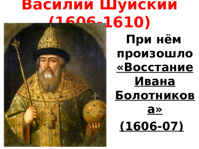 Василий Шуйский (1606-1610)  При нём произошло «Восстание Ивана Болотникова» (1606-07) 