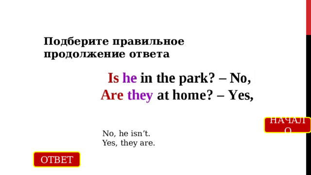 Подберите правильное продолжение ответа НАЧАЛО No, he isn’t. Yes, they are. ОТВЕТ 