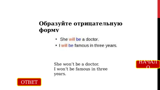 Образуйте отрицательную форму НАЧАЛО She won’t be a doctor. I won’t be famous in three years. ОТВЕТ 