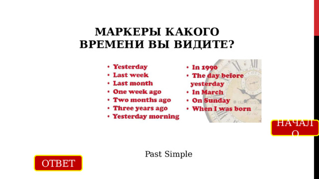 МАРКЕРЫ КАКОГО ВРЕМЕНИ ВЫ ВИДИТЕ? НАЧАЛО Past Simple ОТВЕТ 