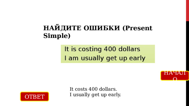 НАЙДИТЕ ОШИБКИ (Present Simple) НАЧАЛО It costs 400 dollars. I usually get up early. ОТВЕТ 