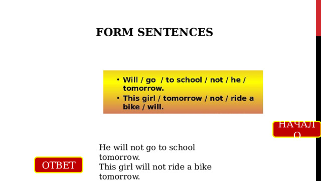 FORM SENTENCES НАЧАЛО He will not go to school tomorrow. This girl will not ride a bike tomorrow. ОТВЕТ 