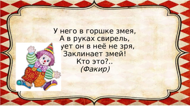 У него в горшке змея,  А в руках свирель,  Дует он в неё не зря,  Заклинает змей!  Кто это?..  (Факир) 