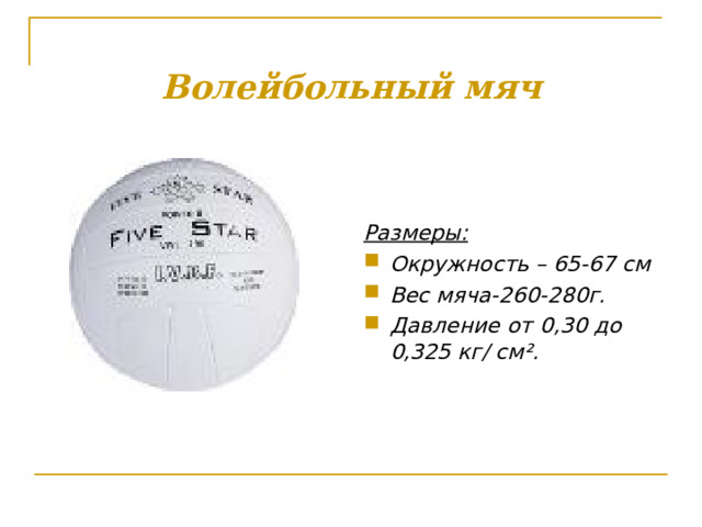 Волейбольный мяч Размеры: Окружность – 65-67 см Вес мяча-260-280г. Давление от 0,30 до 0,325 кг / см ² . 