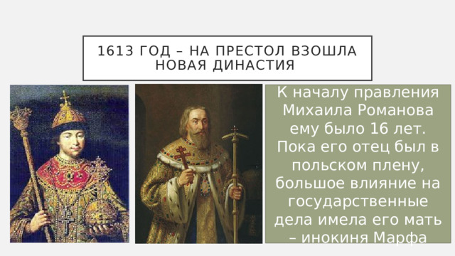 1613 год – на престол взошла новая династия К началу правления Михаила Романова ему было 16 лет. Пока его отец был в польском плену, большое влияние на государственные дела имела его мать – инокиня Марфа 