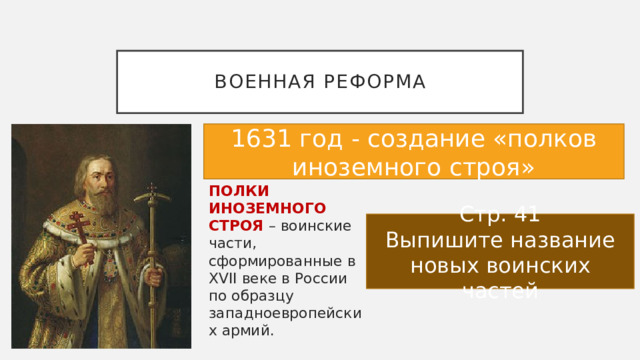 Военная реформа 1631 год - создание «полков иноземного строя» ПОЛКИ ИНОЗЕМНОГО СТРОЯ – воинские части, сформированные в XVII веке в России по образцу западноевропейских армий. Стр. 41 Выпишите название новых воинских частей 