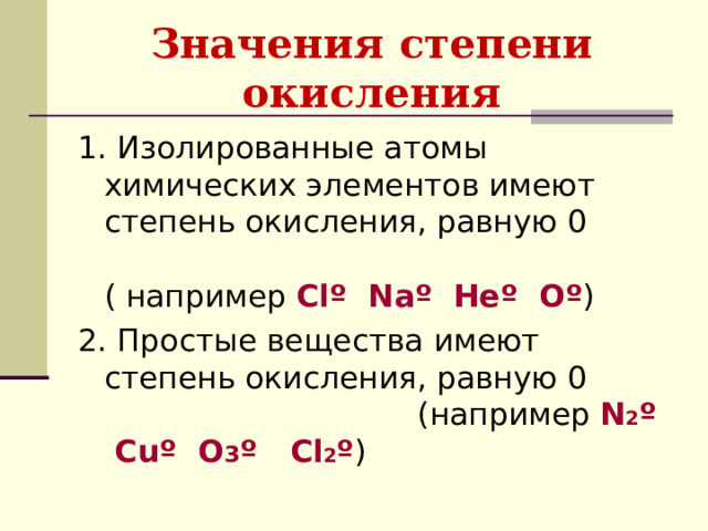 Значения степени окисления 1. Изолированные атомы химических элементов имеют степень окисления, равную 0  ( например Cl º Na º He º O º ) 2 . Простые вещества имеют степень окисления, равную 0  (например N 2 º Cuº O 3 º Cl 2 º ) 