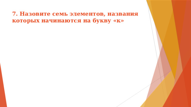 7. Назовите семь элементов, названия которых начинаются на букву «к» 
