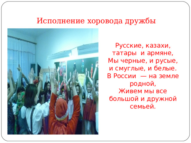 Исполнение хоровода дружбы Русские, казахи, татары и армяне,  Мы черные, и русые, и смуглые, и белые.  В России  — на земле родной,  Живем мы все большой и дружной семьей. 