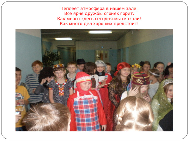 Теплеет атмосфера в нашем зале.  Всё ярче дружбы огонёк горит.  Как много здесь сегодня мы сказали!  Как много дел хороших предстоит!    