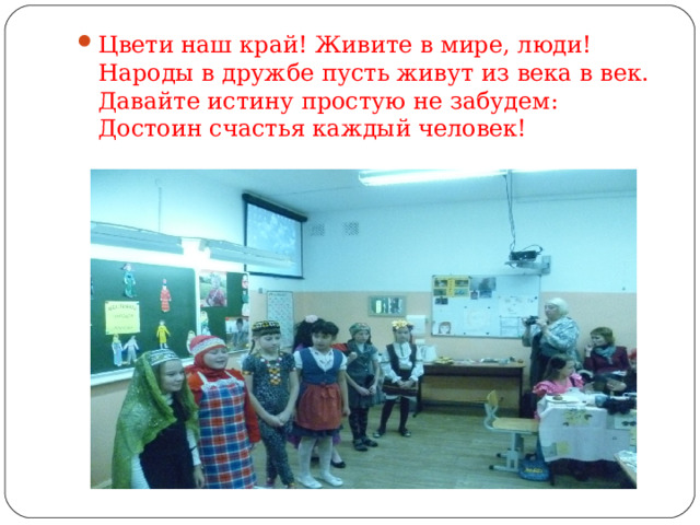 Цвети наш край! Живите в мире, люди!  Народы в дружбе пусть живут из века в век.  Давайте истину простую не забудем:  Достоин счастья каждый человек!    