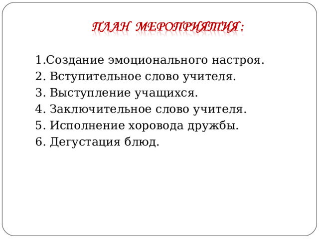 1.Создание эмоционального настроя. 2. Вступительное слово учителя. 3. Выступление учащихся. 4. Заключительное слово учителя. 5. Исполнение хоровода дружбы. 6. Дегустация блюд. 