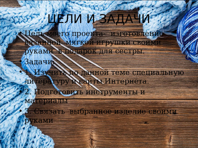 ЦЕЛИ И ЗАДАЧИ Цель моего проекта- изготовление вязанной мягкой игрушки своими руками в подарок для сестры. Задачи: 1. Изучить по данной теме специальную литературу и сайты Интернета. 2. Подготовить инструменты и материалы 3. Связать выбранное изделие своими руками  